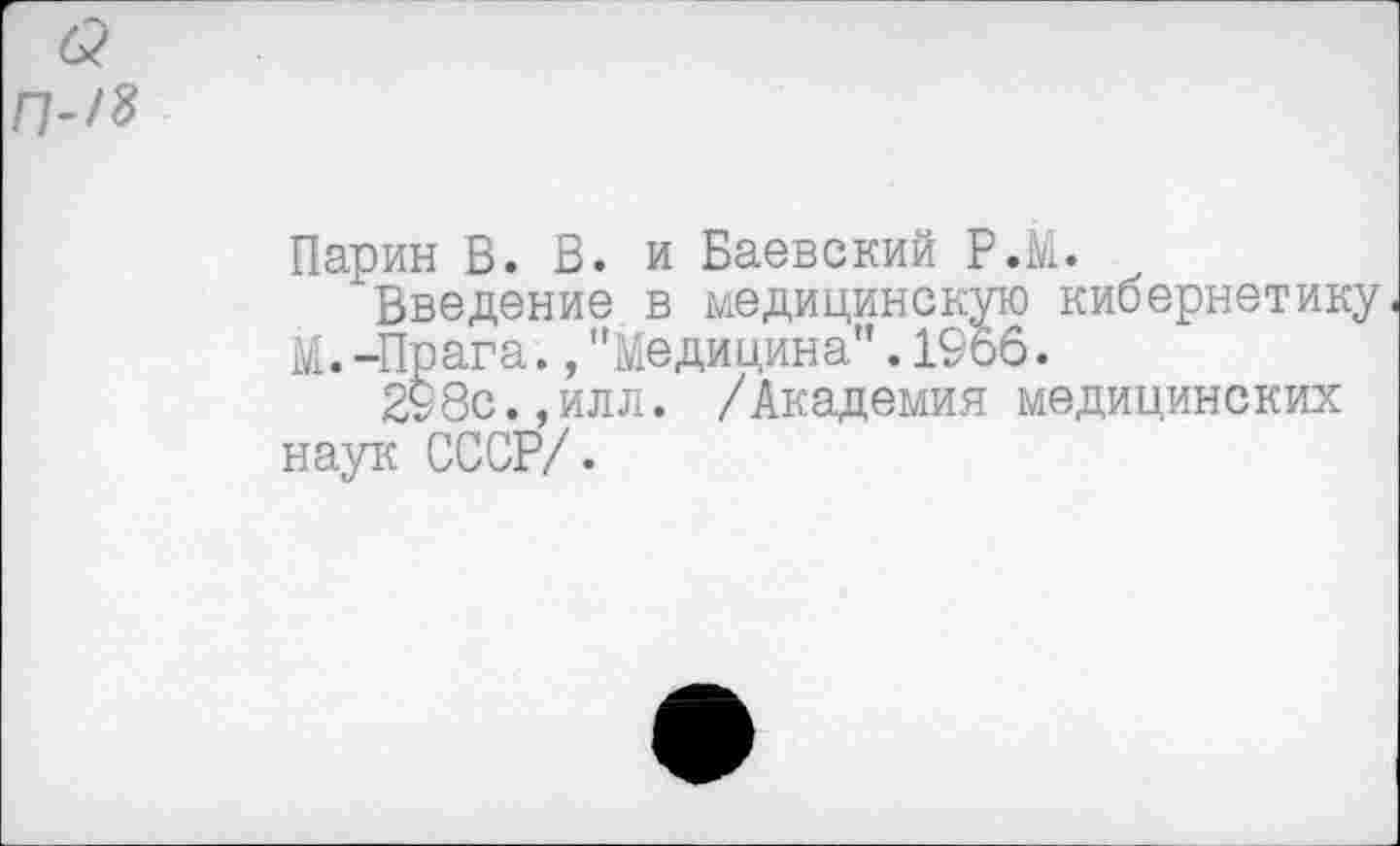 ﻿6?
ГМ*
Ларин В. В. и Баевский Р.М.
Введение в медицинскую кибернетику М.-Прага.,"Медицина".1966.
298с.,илл. /Академия медицинских наук СССР/.